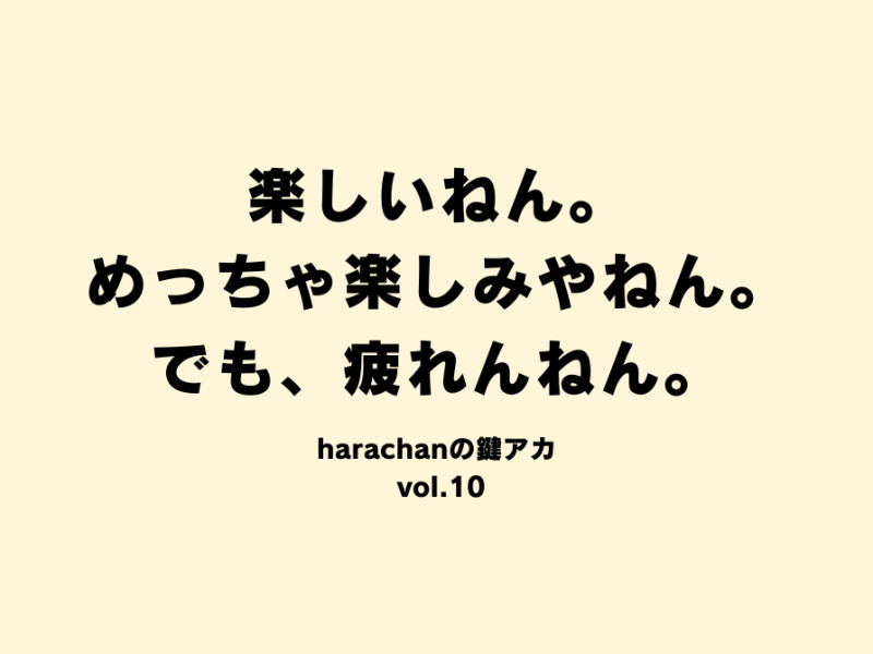 楽しいねん。めっちゃ楽しみやねん。でも、疲れんねん。